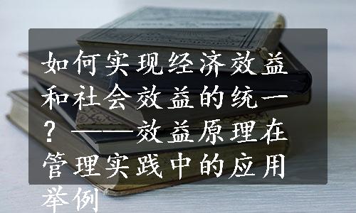 如何实现经济效益和社会效益的统一？——效益原理在管理实践中的应用举例