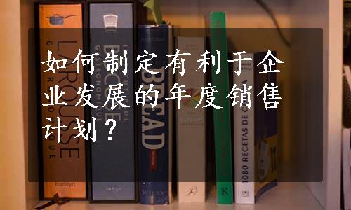 如何制定有利于企业发展的年度销售计划？