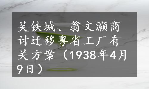 吴铁城、翁文灏商讨迁移粤省工厂有关方案（1938年4月9日）