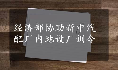 经济部协助新中汽配厂内地设厂训令