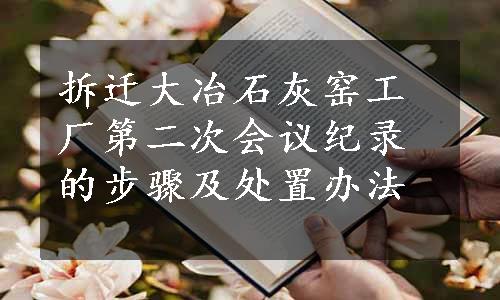 拆迁大冶石灰窑工厂第二次会议纪录的步骤及处置办法