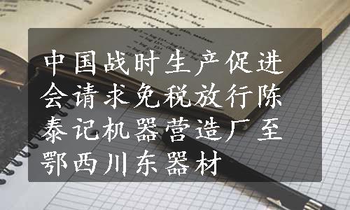 中国战时生产促进会请求免税放行陈泰记机器营造厂至鄂西川东器材