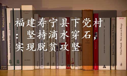 福建寿宁县下党村：坚持滴水穿石，实现脱贫攻坚