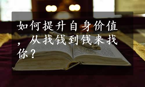 如何提升自身价值，从找钱到钱来找你？