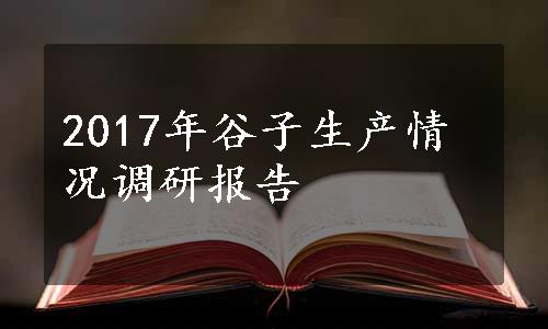 2017年谷子生产情况调研报告