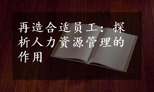 再造合适员工：探析人力资源管理的作用