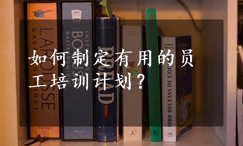 如何制定有用的员工培训计划？