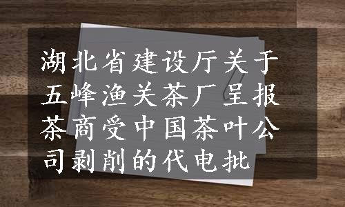 湖北省建设厅关于五峰渔关茶厂呈报茶商受中国茶叶公司剥削的代电批