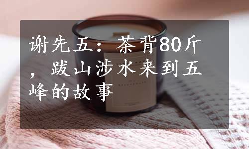 谢先五：茶背80斤，跋山涉水来到五峰的故事