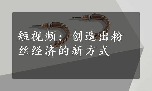 短视频：创造出粉丝经济的新方式