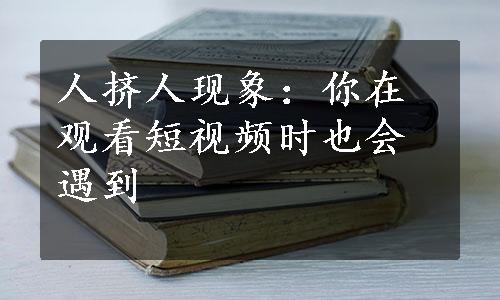 人挤人现象：你在观看短视频时也会遇到