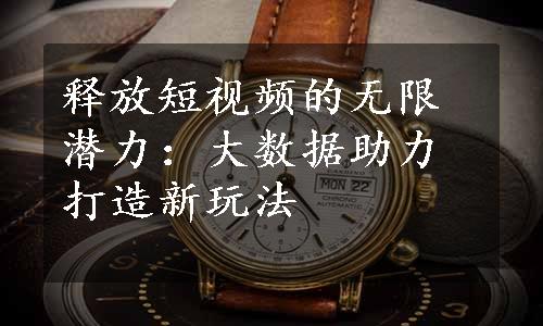 释放短视频的无限潜力：大数据助力打造新玩法