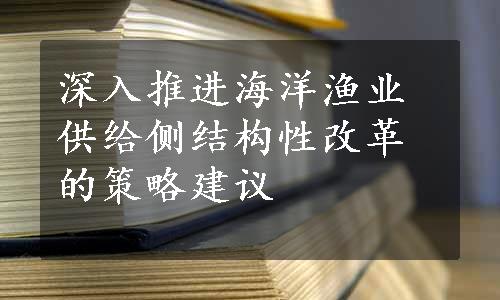 深入推进海洋渔业供给侧结构性改革的策略建议