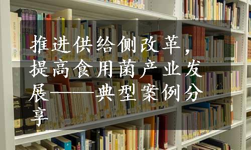 推进供给侧改革，提高食用菌产业发展——典型案例分享