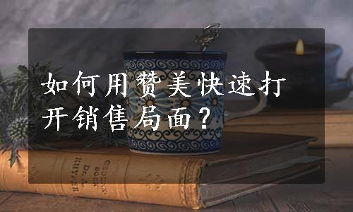 如何用赞美快速打开销售局面？