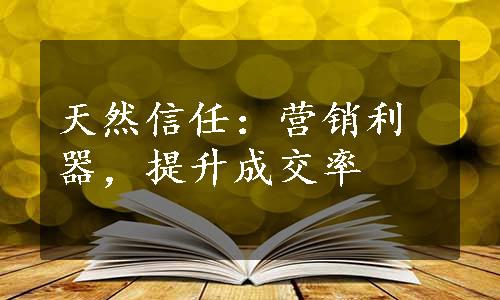 天然信任：营销利器，提升成交率