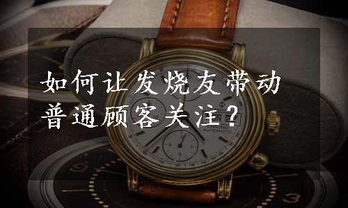 如何让发烧友带动普通顾客关注？