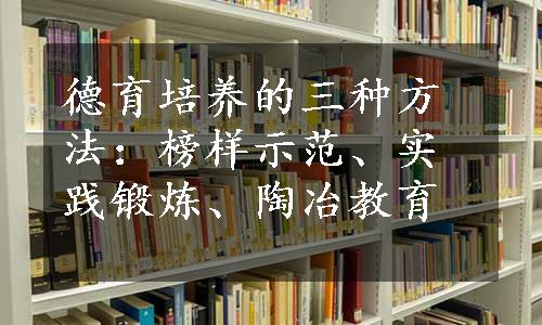 德育培养的三种方法：榜样示范、实践锻炼、陶冶教育