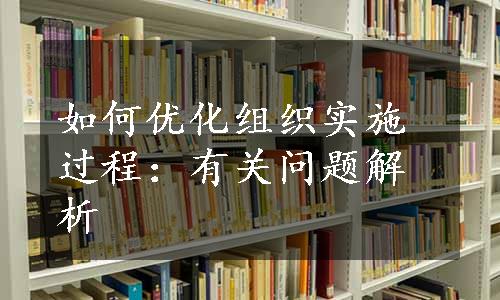 如何优化组织实施过程：有关问题解析