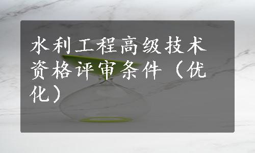 水利工程高级技术资格评审条件（优化）