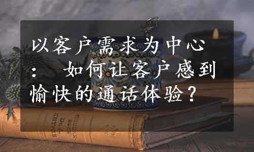 以客户需求为中心： 如何让客户感到愉快的通话体验？