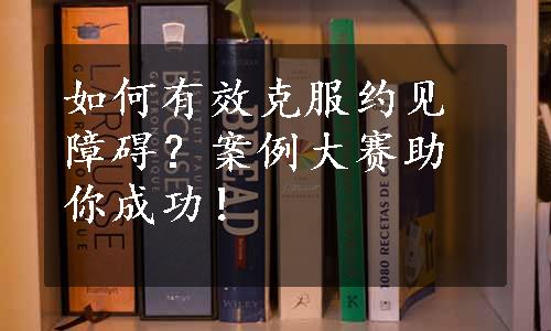 如何有效克服约见障碍？案例大赛助你成功！