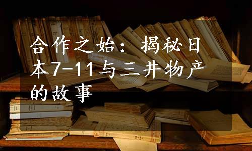 合作之始：揭秘日本7-11与三井物产的故事