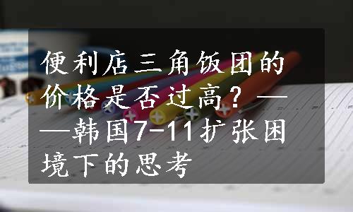 便利店三角饭团的价格是否过高？——韩国7-11扩张困境下的思考