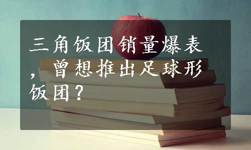 三角饭团销量爆表，曾想推出足球形饭团？