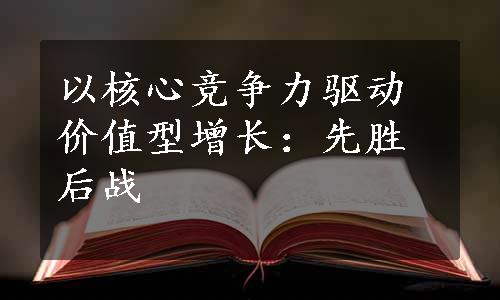 以核心竞争力驱动价值型增长：先胜后战