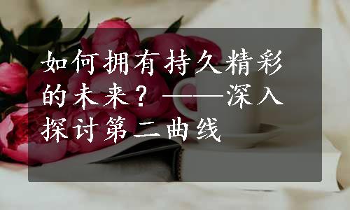 如何拥有持久精彩的未来？——深入探讨第二曲线