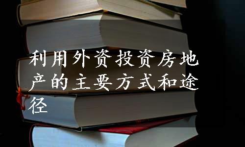 利用外资投资房地产的主要方式和途径