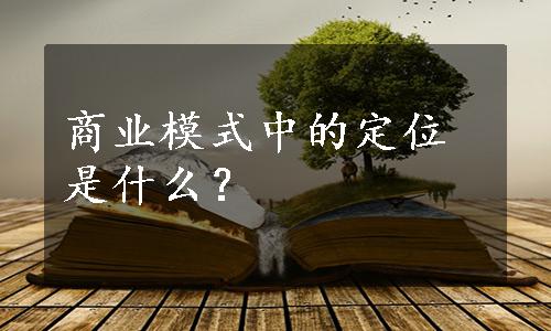 商业模式中的定位是什么？