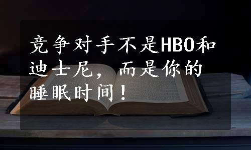 竞争对手不是HBO和迪士尼，而是你的睡眠时间！