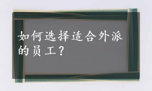 如何选择适合外派的员工？