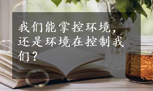 我们能掌控环境，还是环境在控制我们？