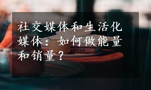 社交媒体和生活化媒体：如何做能量和销量？