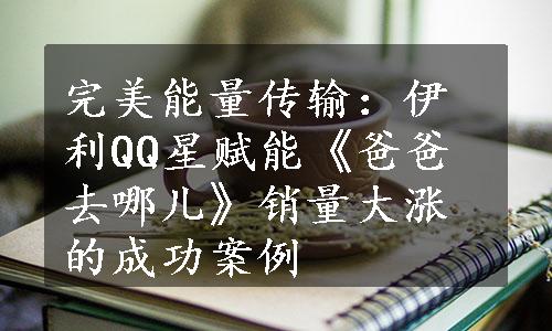 完美能量传输：伊利QQ星赋能《爸爸去哪儿》销量大涨的成功案例