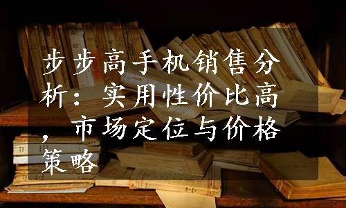 步步高手机销售分析：实用性价比高，市场定位与价格策略