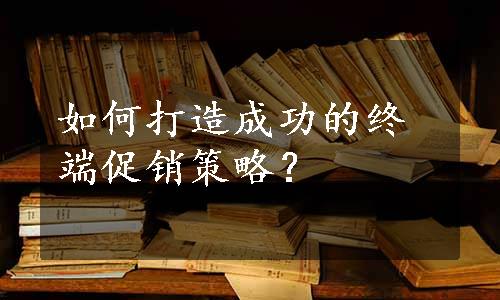 如何打造成功的终端促销策略？