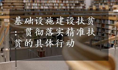 基础设施建设扶贫：贯彻落实精准扶贫的具体行动