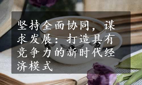 坚持全面协同，谋求发展：打造具有竞争力的新时代经济模式