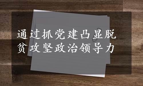 通过抓党建凸显脱贫攻坚政治领导力