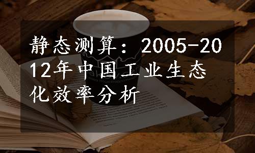 静态测算：2005-2012年中国工业生态化效率分析