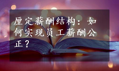 厘定薪酬结构：如何实现员工薪酬公正？