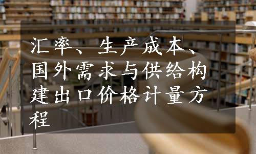 汇率、生产成本、国外需求与供给构建出口价格计量方程