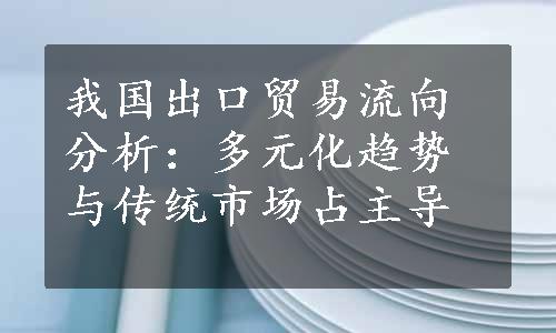 我国出口贸易流向分析：多元化趋势与传统市场占主导