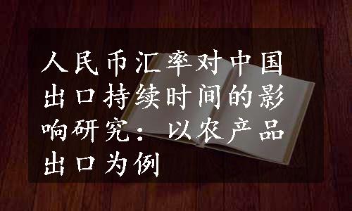 人民币汇率对中国出口持续时间的影响研究：以农产品出口为例