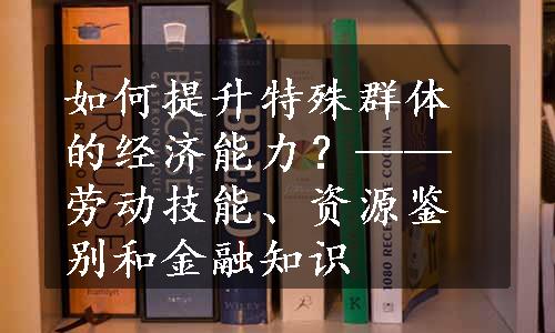 如何提升特殊群体的经济能力？——劳动技能、资源鉴别和金融知识