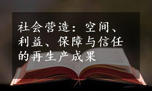 社会营造：空间、利益、保障与信任的再生产成果